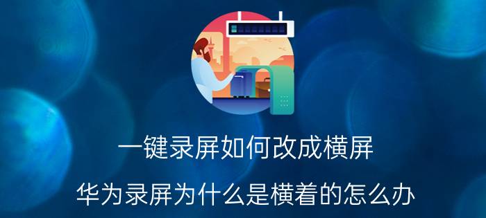 一键录屏如何改成横屏 华为录屏为什么是横着的怎么办？